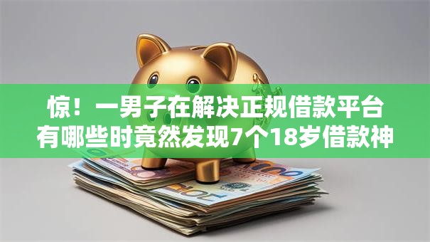 惊！一男子在解决正规借款平台有哪些时竟然发现7个18岁借款神器快速下款软件，事后分享了出来