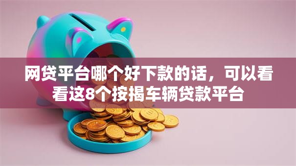 网贷平台哪个好下款的话，可以看看这8个按揭车辆贷款平台