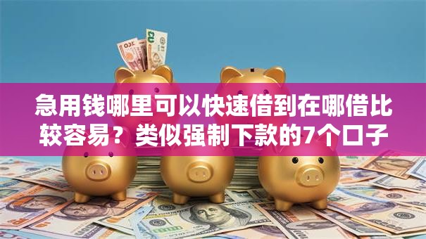 急用钱哪里可以快速借到在哪借比较容易？类似强制下款的7个口子参考