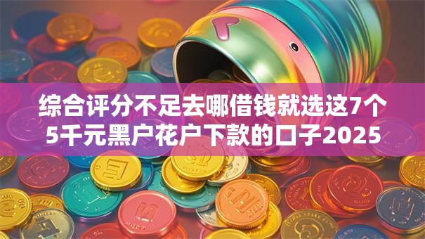 综合评分不足去哪借钱就选这7个5千元黑户花户下款的口子2025