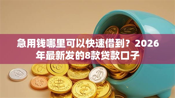 急用钱哪里可以快速借到？2026年最新发的8款贷款口子