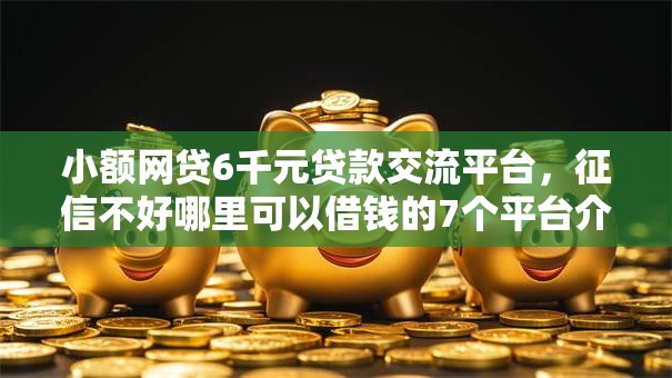 小额网贷6千元贷款交流平台，征信不好哪里可以借钱的7个平台介绍