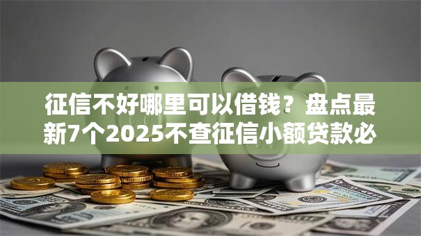 征信不好哪里可以借钱？盘点最新7个2025不查征信小额贷款必下口子