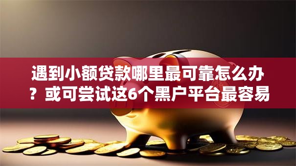 遇到小额贷款哪里最可靠怎么办？或可尝试这6个黑户平台最容易借到钱