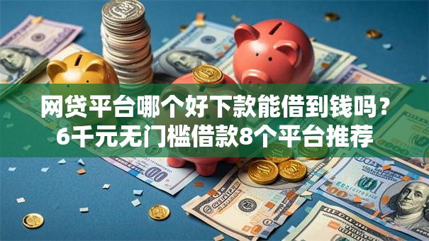 网贷平台哪个好下款能借到钱吗？6千元无门槛借款8个平台推荐