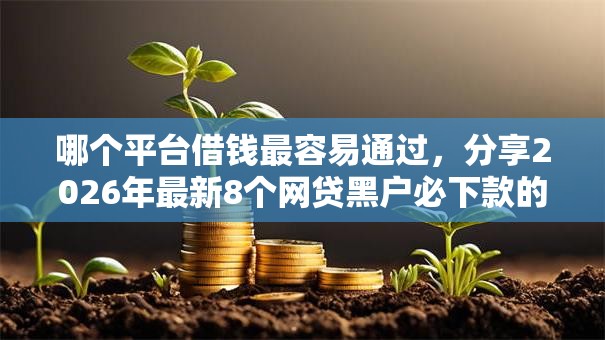哪个平台借钱最容易通过，分享2026年最新8个网贷黑户必下款的口子