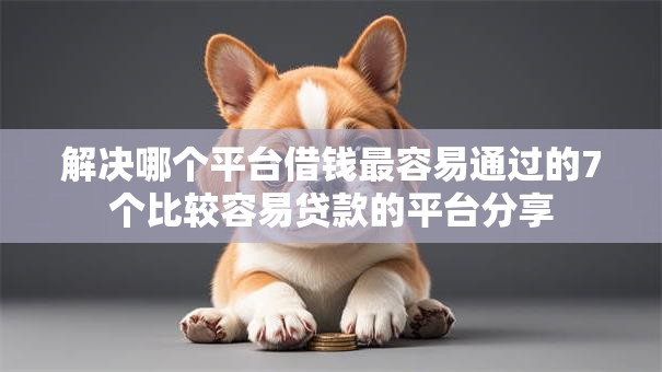 解决哪个平台借钱最容易通过的7个比较容易贷款的平台分享 解决哪个平台借钱最容易通过的7个比较容易贷款的平台分享