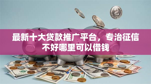 最新十大贷款推广平台，专治征信不好哪里可以借钱