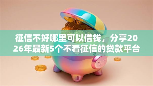 征信不好哪里可以借钱，分享2026年最新5个不看征信的贷款平台