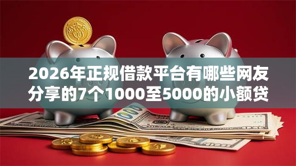 2026年正规借款平台有哪些网友分享的7个1000至5000的小额贷款口子我觉得不错！