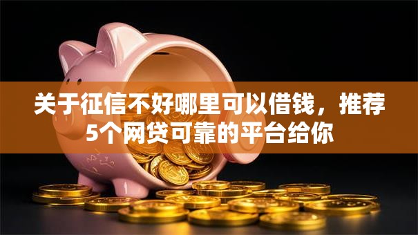 关于征信不好哪里可以借钱,推荐5个网贷可靠的平台给你 关于征信不好哪里可以借钱,推荐5个网贷可靠的平台给你