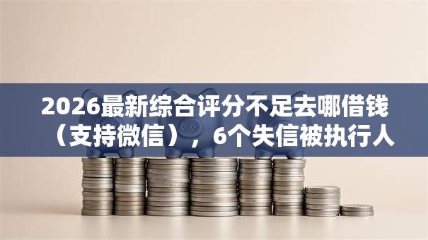 2026最新综合评分不足去哪借钱（支持微信），6个失信被执行人网贷口子无私分享