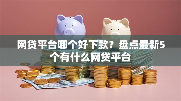 网贷平台哪个好下款？盘点最新5个有什么网贷平台