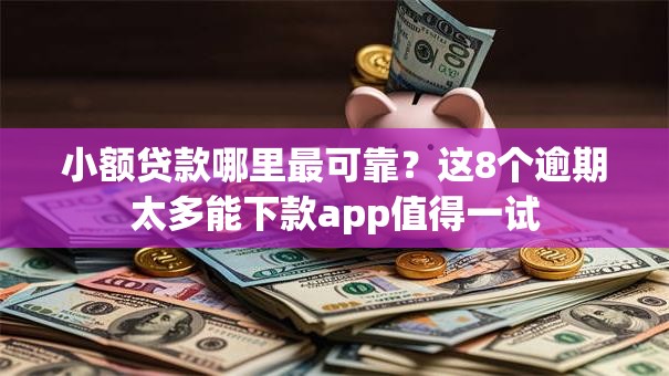 小额贷款哪里最可靠？这8个逾期太多能下款app值得一试