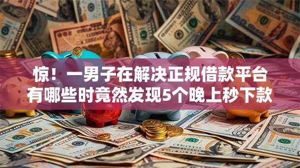 惊!一男子在解决正规借款平台有哪些时竟然发现5个晚上秒下款的高炮口子,事后分享了出来 惊!一男子在解决正规借款平台有哪些时竟然发现5个晚上秒下款的高炮口子,事后分享了出来