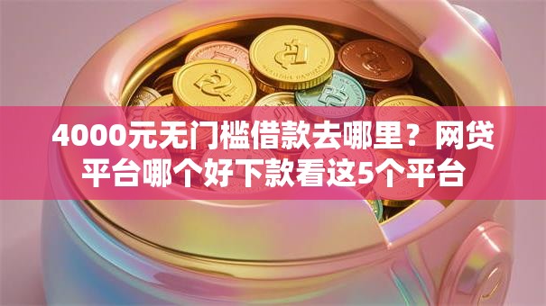 4000元无门槛借款去哪里?网贷平台哪个好下款看这5个平台 4000元无门槛借款去哪里?网贷平台哪个好下款看这5个平台