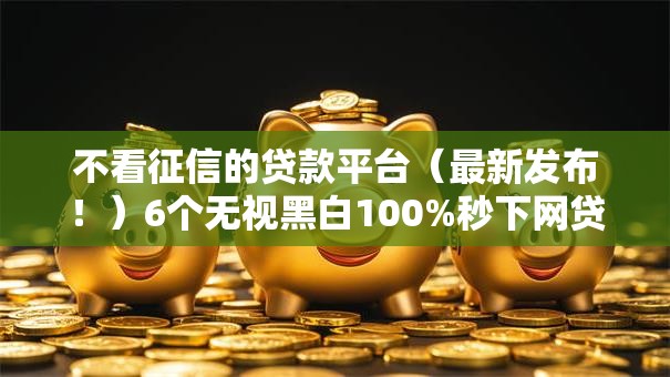 不看征信的贷款平台（最新发布！）6个无视黑白100%秒下网贷