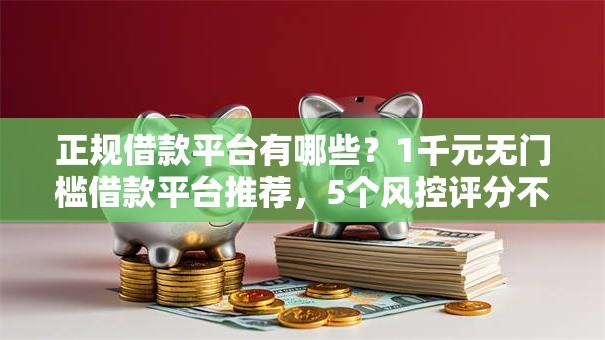 正规借款平台有哪些？1千元无门槛借款平台推荐，5个风控评分不足能下款的平台盘点