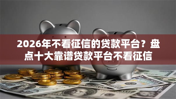 2026年不看征信的贷款平台？盘点十大靠谱贷款平台不看征信