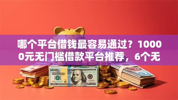 哪个平台借钱最容易通过？10000元无门槛借款平台推荐，6个无视一切是人就下款的口子盘点