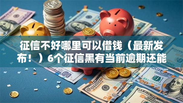 征信不好哪里可以借钱（最新发布！）6个征信黑有当前逾期还能下款的平台