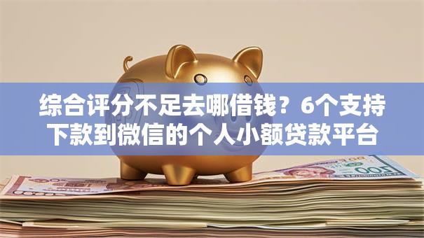 综合评分不足去哪借钱?6个支持下款到微信的个人小额贷款平台 综合评分不足去哪借钱?6个支持下款到微信的个人小额贷款平台