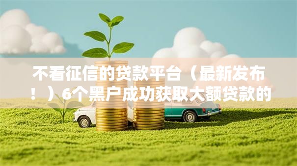 不看征信的贷款平台(最新发布!)6个黑户成功获取大额贷款的软件 不看征信的贷款平台(最新发布!)6个黑户成功获取大额贷款的软件