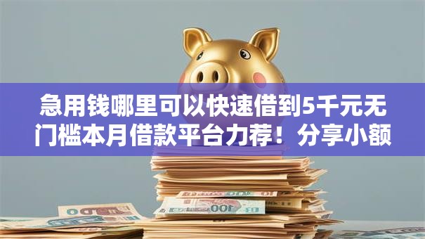 急用钱哪里可以快速借到5千元无门槛本月借款平台力荐!分享小额网贷口子5千元无门槛借款 急用钱哪里可以快速借到5千元无门槛本月借款平台力荐!分享小额网贷口子5千元无门槛借款