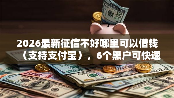 2026最新征信不好哪里可以借钱（支持支付宝），6个黑户可快速办理小额贷款业务的口子无私分享