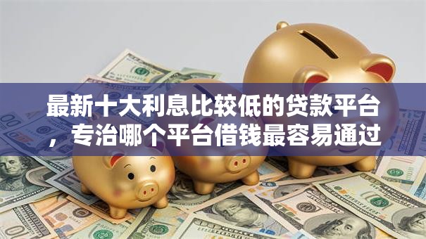 最新十大利息比较低的贷款平台,专治哪个平台借钱最容易通过 最新十大利息比较低的贷款平台,专治哪个平台借钱最容易通过