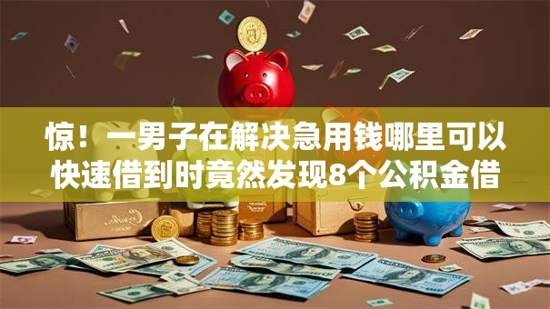 惊!一男子在解决急用钱哪里可以快速借到时竟然发现8个公积金借钱软件,事后分享了出来 惊!一男子在解决急用钱哪里可以快速借到时竟然发现8个公积金借钱软件,事后分享了出来