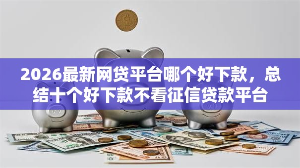 2026最新网贷平台哪个好下款，总结十个好下款不看征信贷款平台！