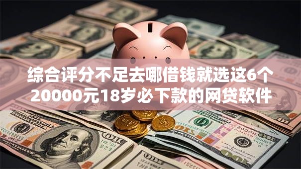 综合评分不足去哪借钱就选这6个20000元18岁必下款的网贷软件 综合评分不足去哪借钱就选这6个20000元18岁必下款的网贷软件