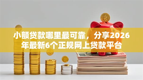 小额贷款哪里最可靠，分享2026年最新6个正规网上贷款平台