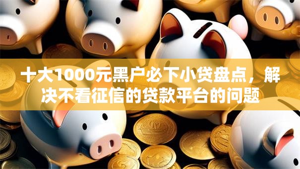 十大1000元黑户必下小贷盘点,解决不看征信的贷款平台的问题 十大1000元黑户必下小贷盘点,解决不看征信的贷款平台的问题