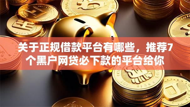 关于正规借款平台有哪些,推荐7个黑户网贷必下款的平台给你 关于正规借款平台有哪些,推荐7个黑户网贷必下款的平台给你