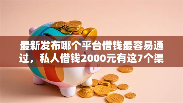 最新发布哪个平台借钱最容易通过，私人借钱2000元有这7个渠道