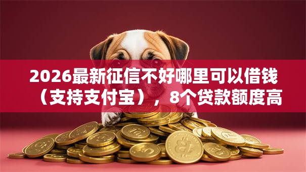 2026最新征信不好哪里可以借钱（支持支付宝），8个贷款额度高的平台无私分享
