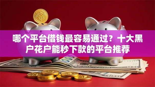 哪个平台借钱最容易通过？十大黑户花户能秒下款的平台推荐
