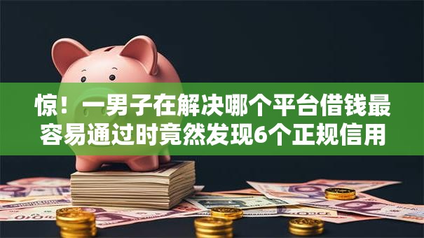 惊!一男子在解决哪个平台借钱最容易通过时竟然发现6个正规信用贷款平台,事后分享了出来 惊!一男子在解决哪个平台借钱最容易通过时竟然发现6个正规信用贷款平台,事后分享了出来
