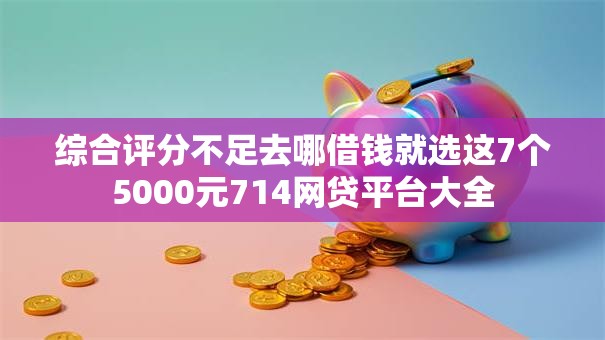 综合评分不足去哪借钱就选这7个5000元714网贷平台大全 综合评分不足去哪借钱就选这7个5000元714网贷平台大全