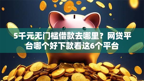 5千元无门槛借款去哪里？网贷平台哪个好下款看这6个平台
