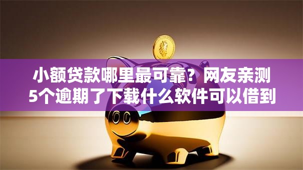 小额贷款哪里最可靠?网友亲测5个逾期了下载什么软件可以借到钱盘点 小额贷款哪里最可靠?网友亲测5个逾期了下载什么软件可以借到钱盘点