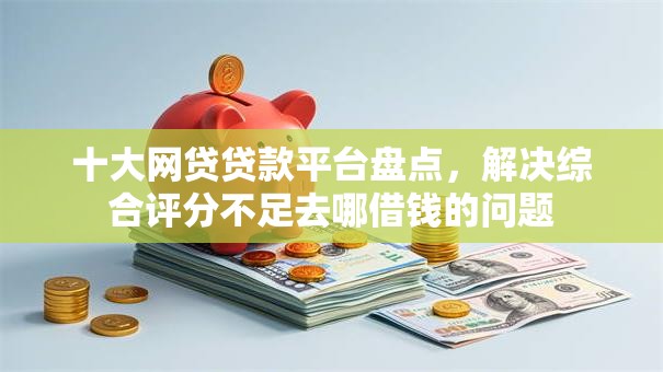 十大网贷贷款平台盘点,解决综合评分不足去哪借钱的问题 十大网贷贷款平台盘点,解决综合评分不足去哪借钱的问题