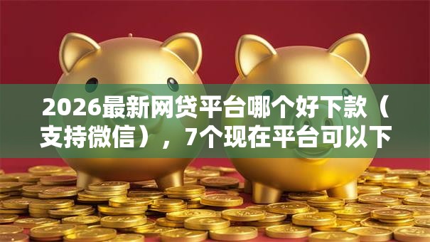 2026最新网贷平台哪个好下款(支持微信),7个现在平台可以下款无私分享 2026最新网贷平台哪个好下款(支持微信),7个现在平台可以下款无私分享