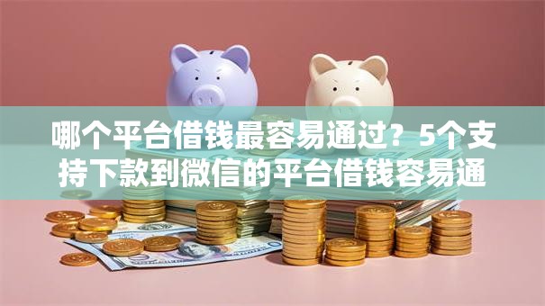 哪个平台借钱最容易通过?5个支持下款到微信的平台借钱容易通过 哪个平台借钱最容易通过?5个支持下款到微信的平台借钱容易通过