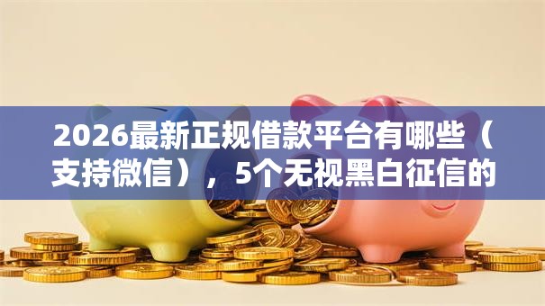 2026最新正规借款平台有哪些(支持微信),5个无视黑白征信的网贷无私分享 2026最新正规借款平台有哪些(支持微信),5个无视黑白征信的网贷无私分享