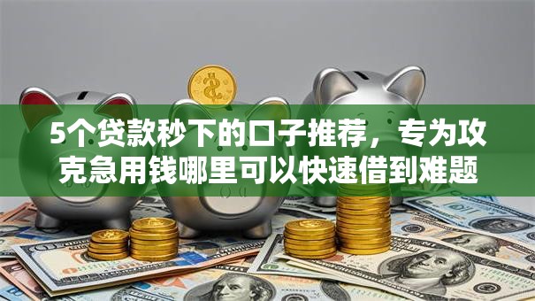5个贷款秒下的口子推荐,专为攻克急用钱哪里可以快速借到难题 5个贷款秒下的口子推荐,专为攻克急用钱哪里可以快速借到难题