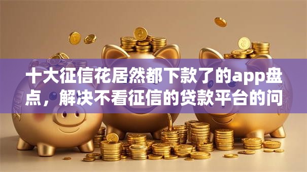 十大征信花居然都下款了的app盘点，解决不看征信的贷款平台的问题