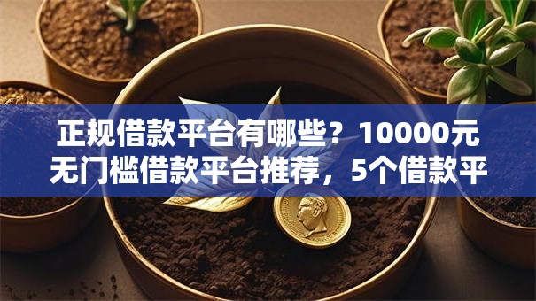 正规借款平台有哪些?10000元无门槛借款平台推荐,5个借款平台贷款利息低盘点 正规借款平台有哪些?10000元无门槛借款平台推荐,5个借款平台贷款利息低盘点